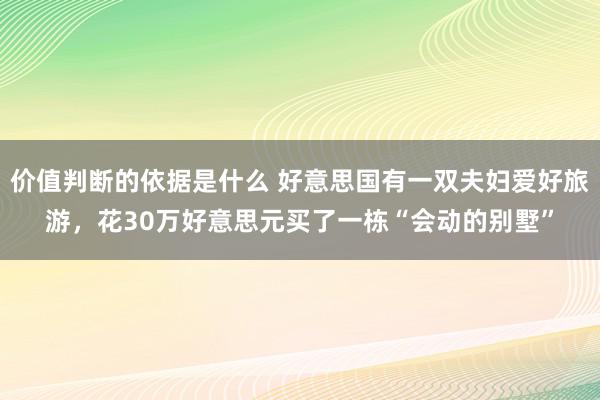 价值判断的依据是什么 好意思国有一双夫妇爱好旅游，花30万好意思元买了一栋“会动的别墅”