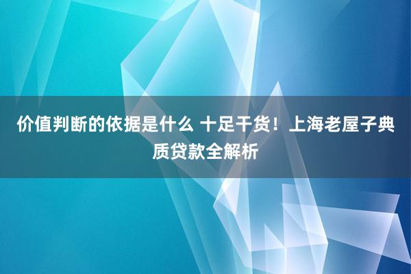 价值判断的依据是什么 十足干货！上海老屋子典质贷款全解析