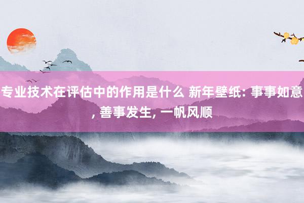 专业技术在评估中的作用是什么 新年壁纸: 事事如意, 善事发生, 一帆风顺