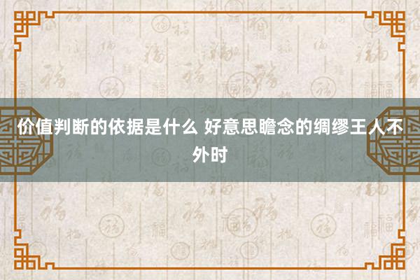 价值判断的依据是什么 好意思瞻念的绸缪王人不外时