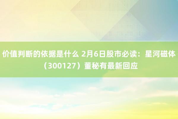 价值判断的依据是什么 2月6日股市必读：星河磁体（300127）董秘有最新回应