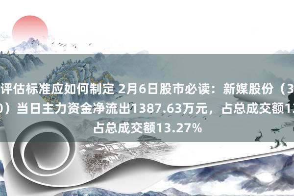 评估标准应如何制定 2月6日股市必读：新媒股份（300770）当日主力资金净流出1387.63万元，占总成交额13.27%