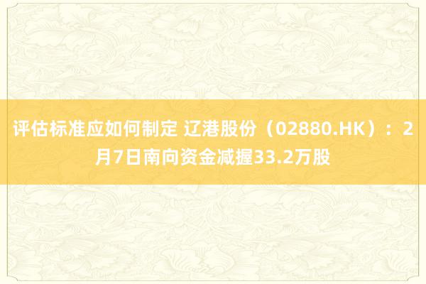 评估标准应如何制定 辽港股份（02880.HK）：2月7日南向资金减握33.2万股