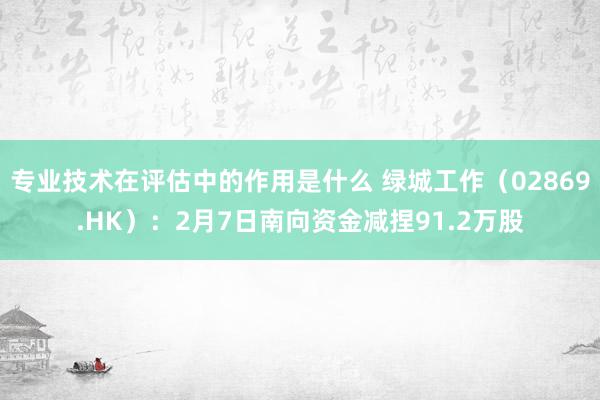 专业技术在评估中的作用是什么 绿城工作（02869.HK）：2月7日南向资金减捏91.2万股