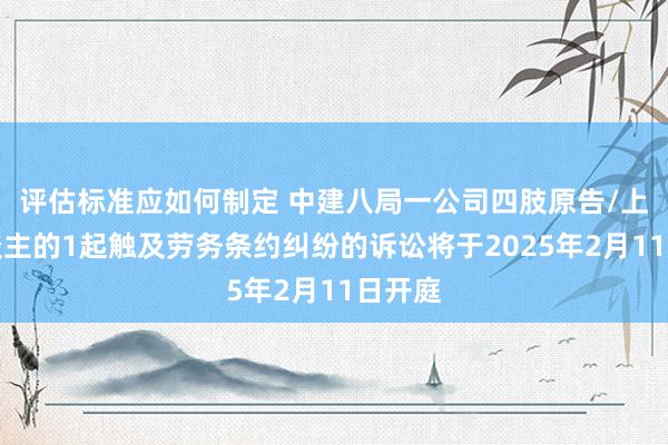 评估标准应如何制定 中建八局一公司四肢原告/上诉东谈主的1起触及劳务条约纠纷的诉讼将于2025年2月11日开庭