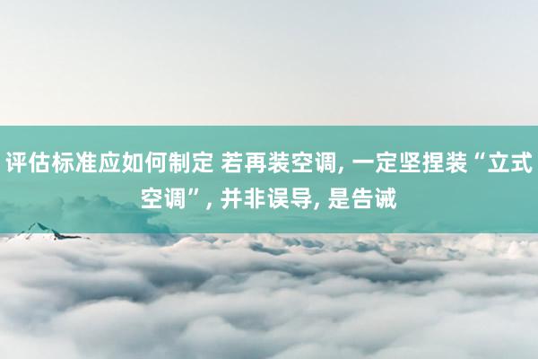 评估标准应如何制定 若再装空调, 一定坚捏装“立式空调”, 并非误导, 是告诫