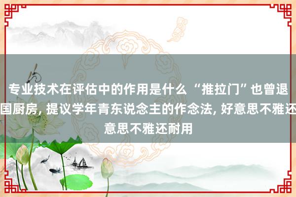 专业技术在评估中的作用是什么 “推拉门”也曾退出中国厨房, 提议学年青东说念主的作念法, 好意思不雅还耐用