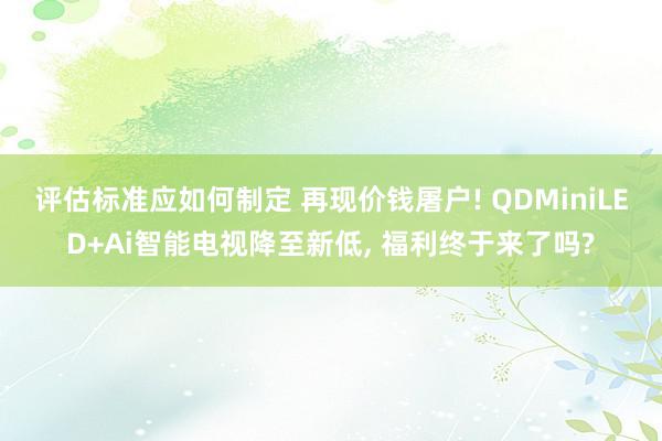 评估标准应如何制定 再现价钱屠户! QDMiniLED+Ai智能电视降至新低, 福利终于来了吗?