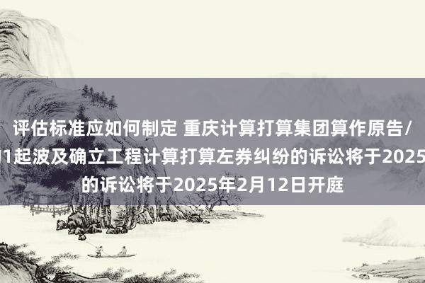 评估标准应如何制定 重庆计算打算集团算作原告/上诉东说念主的1起波及确立工程计算打算左券纠纷的诉讼将于2025年2月12日开庭