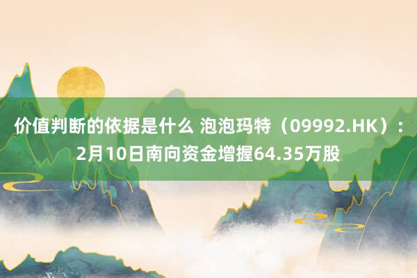 价值判断的依据是什么 泡泡玛特（09992.HK）：2月10日南向资金增握64.35万股