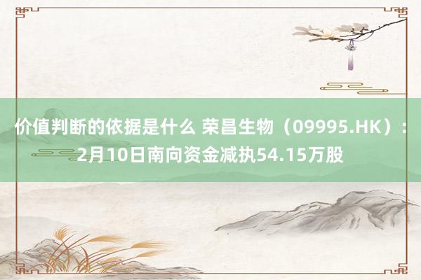 价值判断的依据是什么 荣昌生物（09995.HK）：2月10日南向资金减执54.15万股