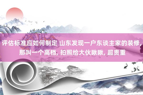 评估标准应如何制定 山东发现一户东谈主家的装修, 那叫一个高档, 拍照给大伙瞅瞅, 超贵重