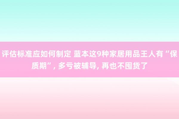 评估标准应如何制定 蓝本这9种家居用品王人有“保质期”, 多亏被辅导, 再也不囤货了