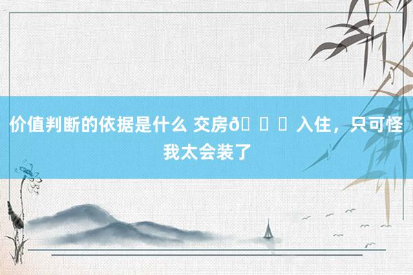 价值判断的依据是什么 交房🆚入住，只可怪我太会装了