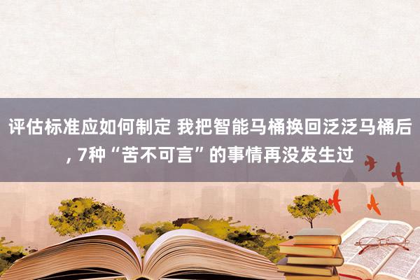 评估标准应如何制定 我把智能马桶换回泛泛马桶后, 7种“苦不可言”的事情再没发生过