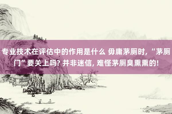 专业技术在评估中的作用是什么 毋庸茅厕时, “茅厕门”要关上吗? 并非迷信, 难怪茅厕臭熏熏的!