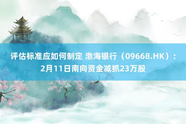 评估标准应如何制定 渤海银行（09668.HK）：2月11日南向资金减抓23万股