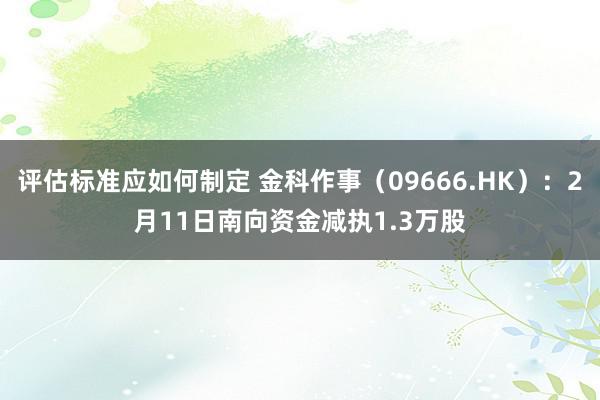 评估标准应如何制定 金科作事（09666.HK）：2月11日南向资金减执1.3万股