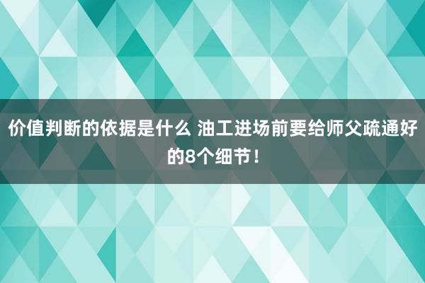 价值判断的依据是什么 油工进场前要给师父疏通好的8个细节！