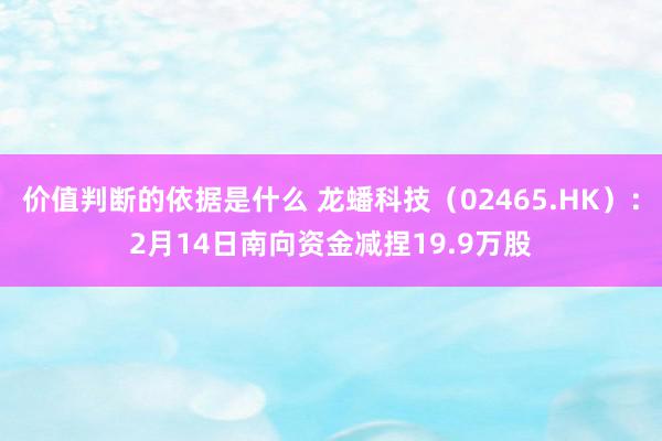 价值判断的依据是什么 龙蟠科技（02465.HK）：2月14日南向资金减捏19.9万股