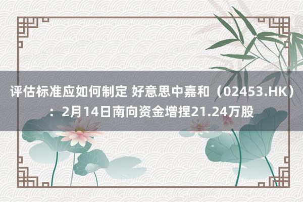 评估标准应如何制定 好意思中嘉和（02453.HK）：2月14日南向资金增捏21.24万股