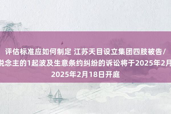 评估标准应如何制定 江苏天目设立集团四肢被告/被上诉东说念主的1起波及生意条约纠纷的诉讼将于2025年2月18日开庭