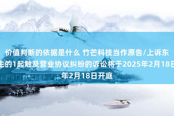 价值判断的依据是什么 竹芒科技当作原告/上诉东说念主的1起触及营业协议纠纷的诉讼将于2025年2月18日开庭