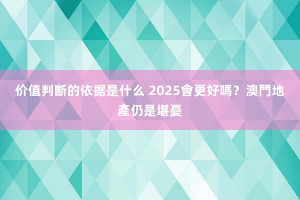 价值判断的依据是什么 2025會更好嗎？澳門地產仍是堪憂