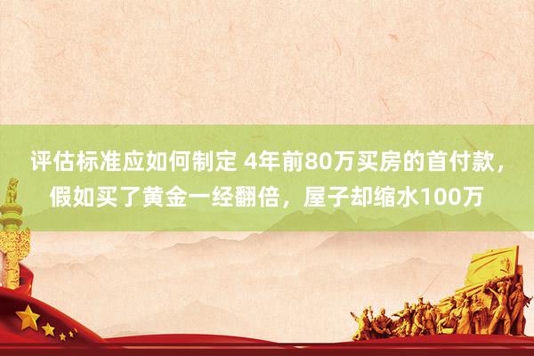 评估标准应如何制定 4年前80万买房的首付款，假如买了黄金一经翻倍，屋子却缩水100万