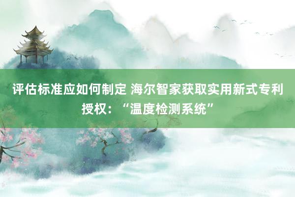 评估标准应如何制定 海尔智家获取实用新式专利授权：“温度检测系统”