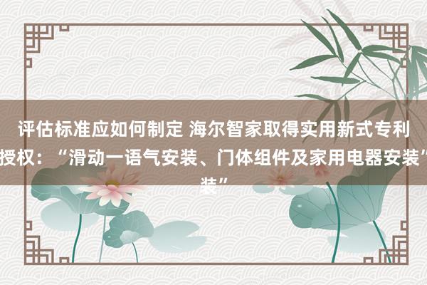 评估标准应如何制定 海尔智家取得实用新式专利授权：“滑动一语气安装、门体组件及家用电器安装”