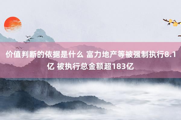 价值判断的依据是什么 富力地产等被强制执行8.1亿 被执行总金额超183亿