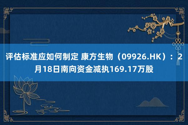 评估标准应如何制定 康方生物（09926.HK）：2月18日南向资金减执169.17万股