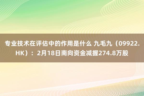 专业技术在评估中的作用是什么 九毛九（09922.HK）：2月18日南向资金减握274.8万股