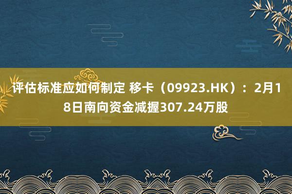 评估标准应如何制定 移卡（09923.HK）：2月18日南向资金减握307.24万股