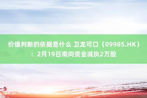 价值判断的依据是什么 卫龙可口（09985.HK）：2月19日南向资金减执2万股