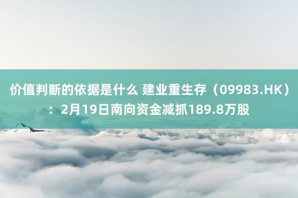 价值判断的依据是什么 建业重生存（09983.HK）：2月19日南向资金减抓189.8万股