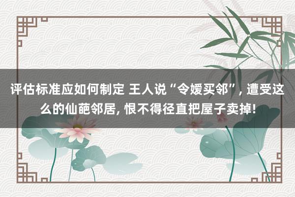 评估标准应如何制定 王人说“令嫒买邻”, 遭受这么的仙葩邻居, 恨不得径直把屋子卖掉!