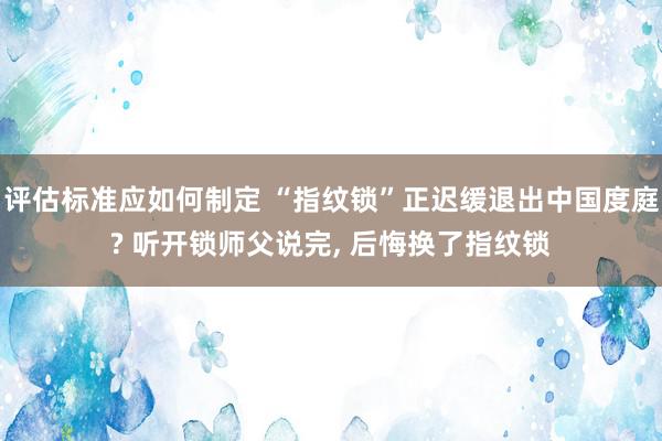 评估标准应如何制定 “指纹锁”正迟缓退出中国度庭? 听开锁师父说完, 后悔换了指纹锁