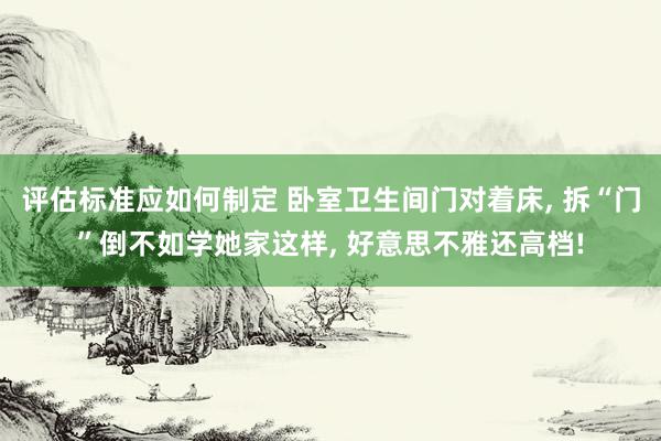 评估标准应如何制定 卧室卫生间门对着床, 拆“门”倒不如学她家这样, 好意思不雅还高档!