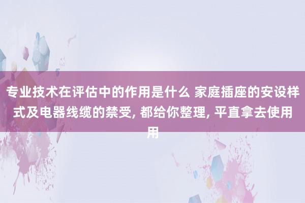 专业技术在评估中的作用是什么 家庭插座的安设样式及电器线缆的禁受, 都给你整理, 平直拿去使用