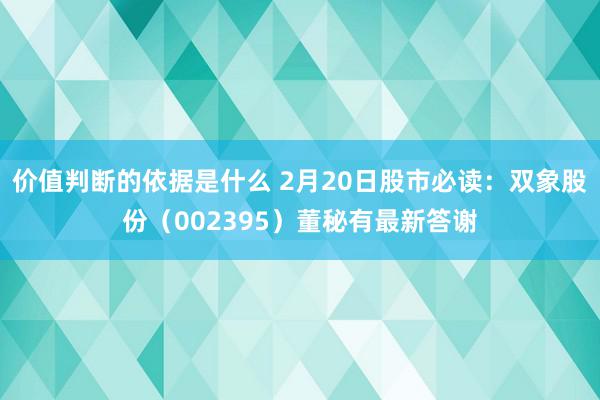 价值判断的依据是什么 2月20日股市必读：双象股份（002395）董秘有最新答谢