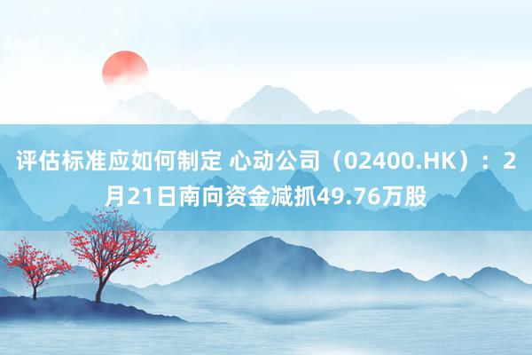 评估标准应如何制定 心动公司（02400.HK）：2月21日南向资金减抓49.76万股