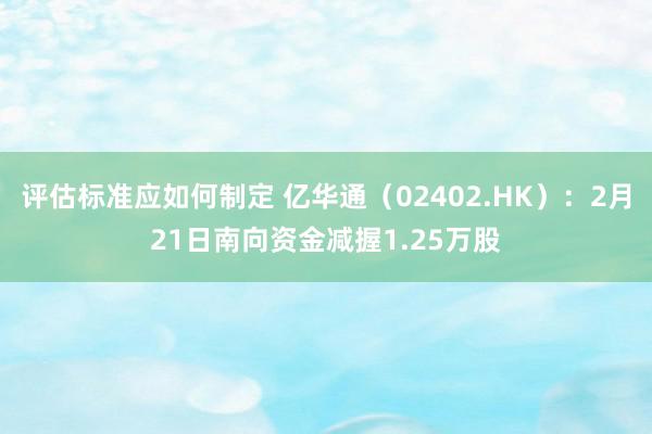 评估标准应如何制定 亿华通（02402.HK）：2月21日南向资金减握1.25万股