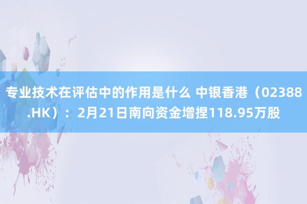 专业技术在评估中的作用是什么 中银香港（02388.HK）：2月21日南向资金增捏118.95万股