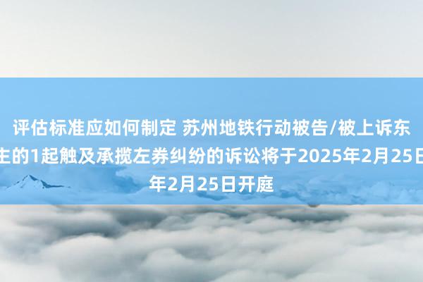 评估标准应如何制定 苏州地铁行动被告/被上诉东说念主的1起触及承揽左券纠纷的诉讼将于2025年2月25日开庭