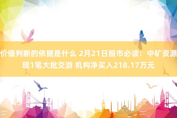 价值判断的依据是什么 2月21日股市必读：中矿资源现1笔大批交游 机构净买入218.17万元