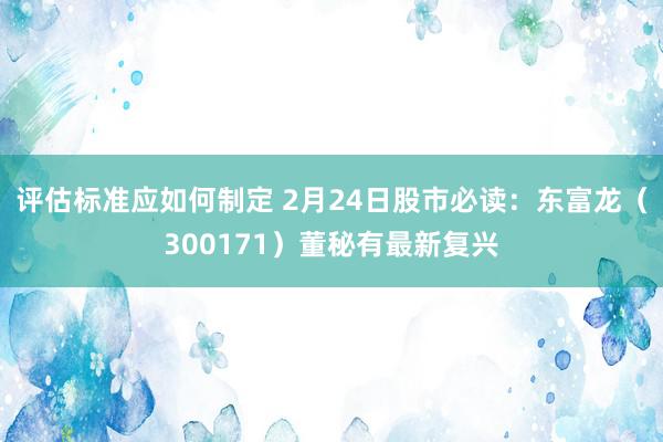 评估标准应如何制定 2月24日股市必读：东富龙（300171）董秘有最新复兴