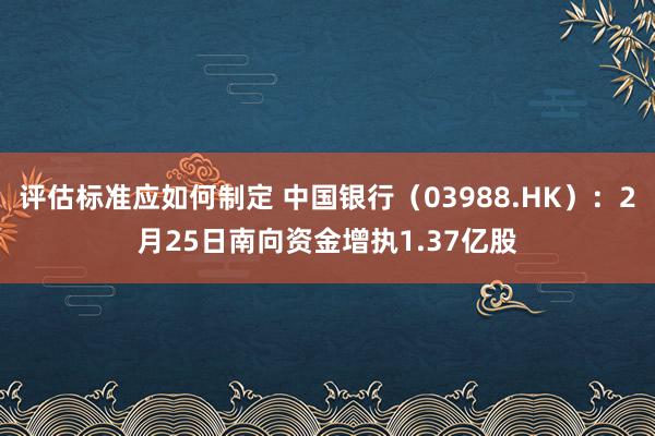 评估标准应如何制定 中国银行（03988.HK）：2月25日南向资金增执1.37亿股