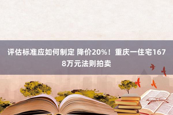 评估标准应如何制定 降价20%！重庆一住宅1678万元法则拍卖